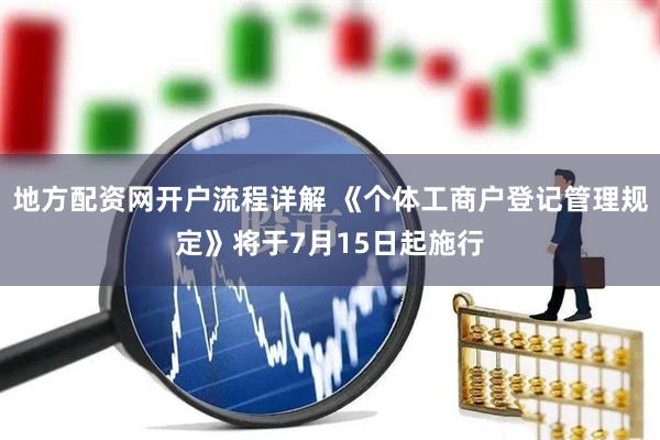 地方配资网开户流程详解 《个体工商户登记管理规定》将于7月15日起施行