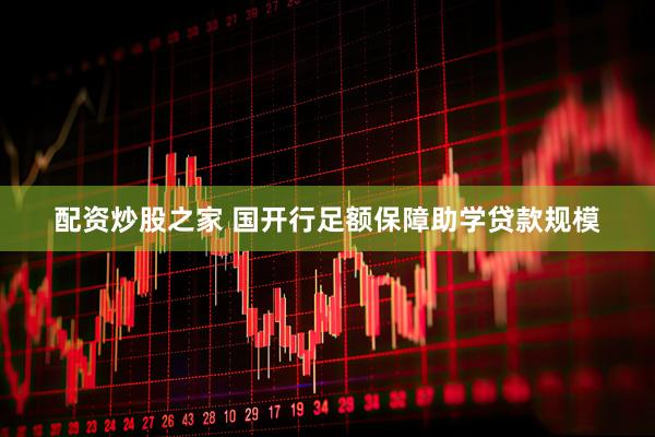 配资炒股之家 国开行足额保障助学贷款规模