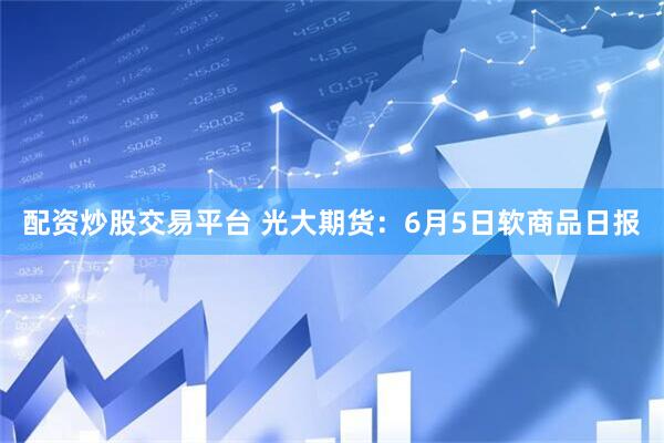 配资炒股交易平台 光大期货：6月5日软商品日报