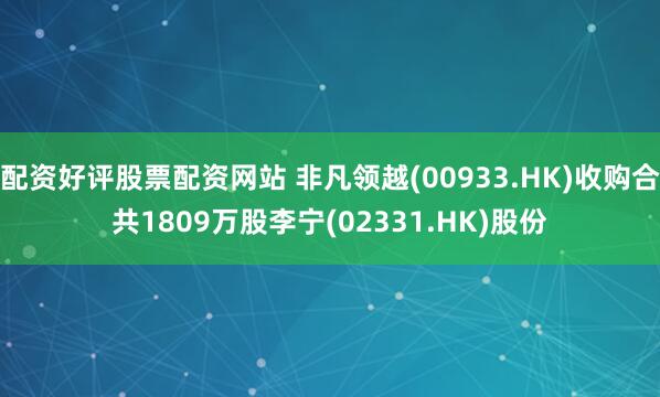 配资好评股票配资网站 非凡领越(00933.HK)收购合共1809万股李宁(02331.HK)股份