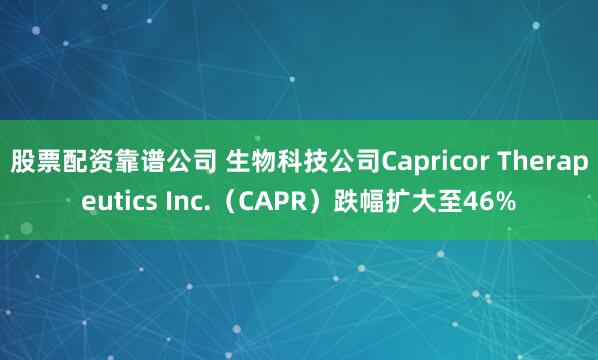 股票配资靠谱公司 生物科技公司Capricor Therapeutics Inc.（CAPR）跌幅扩大至46%