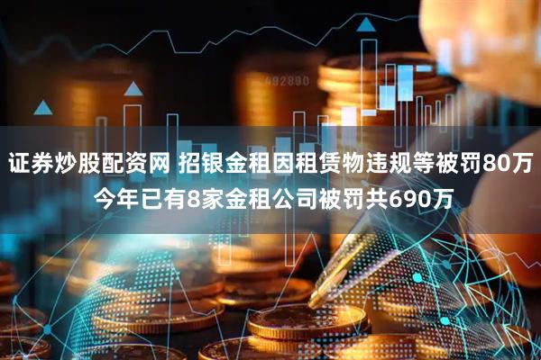 证券炒股配资网 招银金租因租赁物违规等被罚80万 今年已有8家金租公司被罚共690万