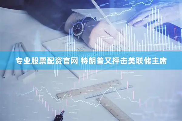 专业股票配资官网 特朗普又抨击美联储主席