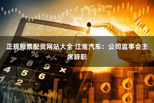 正规股票配资网站大全 江淮汽车：公司监事会主席辞职