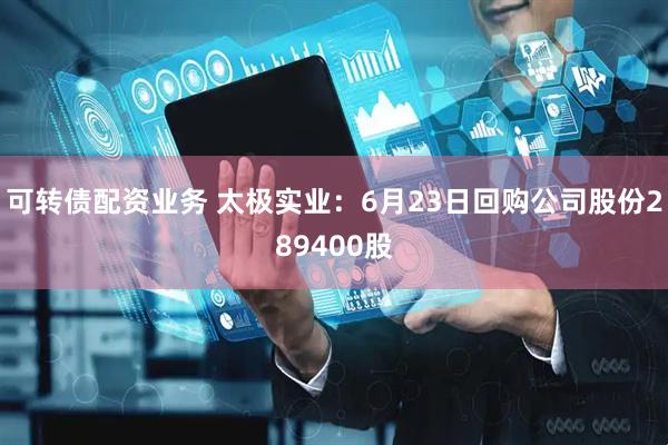 可转债配资业务 太极实业：6月23日回购公司股份289400股