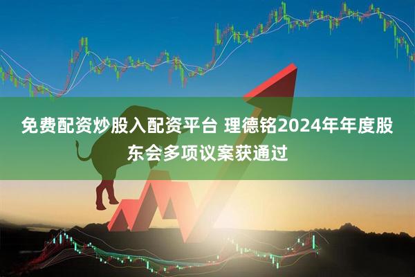免费配资炒股入配资平台 理德铭2024年年度股东会多项议案获通过