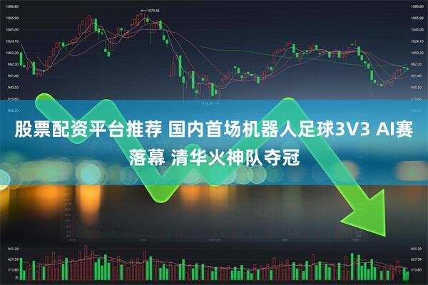 股票配资平台推荐 国内首场机器人足球3V3 AI赛落幕 清华火神队夺冠