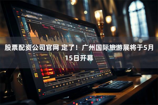 股票配资公司官网 定了！广州国际旅游展将于5月15日开幕