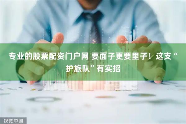 专业的股票配资门户网 要面子更要里子！这支“护旅队”有实招