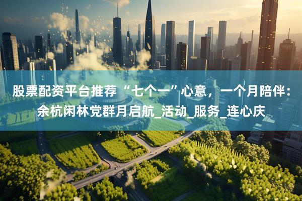 股票配资平台推荐 “七个一”心意，一个月陪伴：余杭闲林党群月启航_活动_服务_连心庆