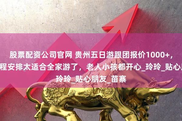 股票配资公司官网 贵州五日游跟团报价1000+，5天4晚行程安排太适合全家游了，老人小孩都开心_玲玲_贴心朋友_苗寨