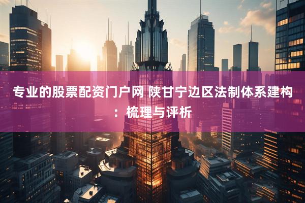 专业的股票配资门户网 陕甘宁边区法制体系建构：梳理与评析
