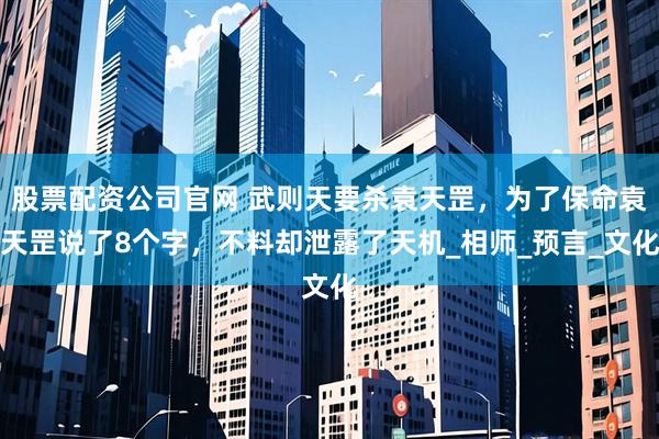 股票配资公司官网 武则天要杀袁天罡，为了保命袁天罡说了8个字，不料却泄露了天机_相师_预言_文化