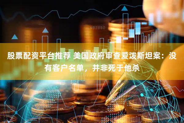 股票配资平台推荐 美国政府审查爱泼斯坦案：没有客户名单，并非死于他杀