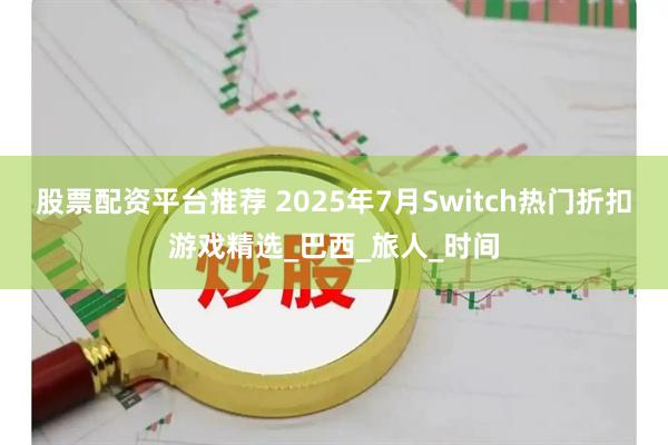 股票配资平台推荐 2025年7月Switch热门折扣游戏精选_巴西_旅人_时间