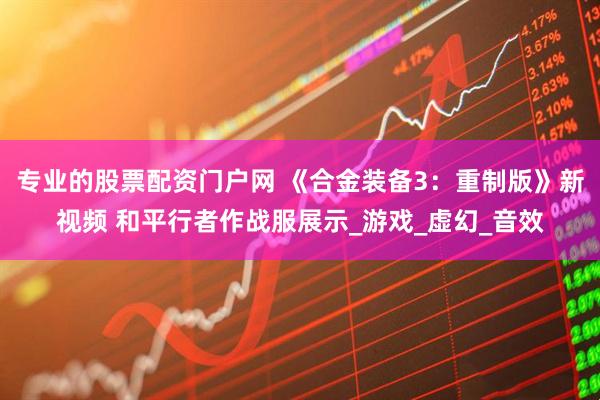 专业的股票配资门户网 《合金装备3：重制版》新视频 和平行者作战服展示_游戏_虚幻_音效