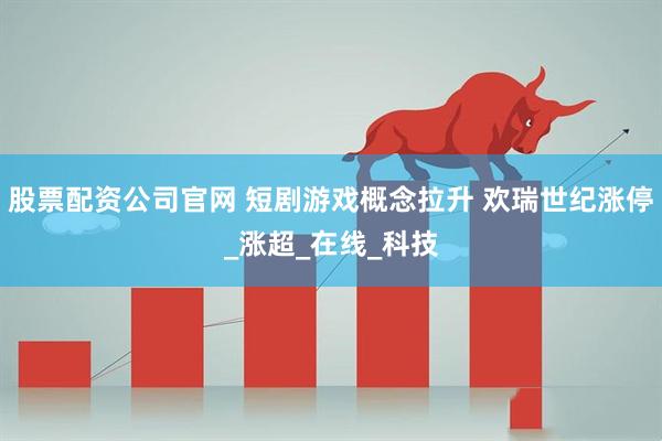 股票配资公司官网 短剧游戏概念拉升 欢瑞世纪涨停_涨超_在线_科技