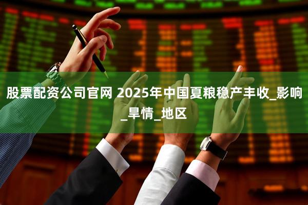 股票配资公司官网 2025年中国夏粮稳产丰收_影响_旱情_地区