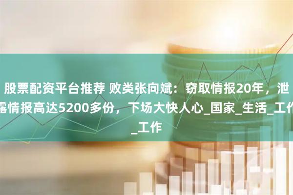 股票配资平台推荐 败类张向斌：窃取情报20年，泄露情报高达5200多份，下场大快人心_国家_生活_工作