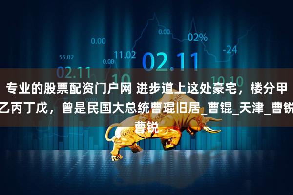 专业的股票配资门户网 进步道上这处豪宅，楼分甲乙丙丁戊，曾是民国大总统曹琨旧居_曹锟_天津_曹锐