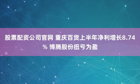股票配资公司官网 重庆百货上半年净利增长8.74% 博腾股份扭亏为盈