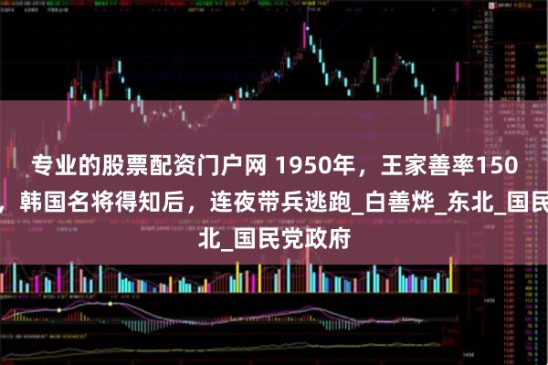 专业的股票配资门户网 1950年，王家善率150师入朝，韩国名将得知后，连夜带兵逃跑_白善烨_东北_国民党政府